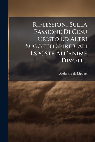 Riflessioni Sulla Passione Di Gesu Cristo Ed Altri Suggetti Spirituali Esposte All'anime Divote...