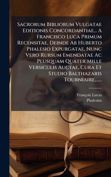 Sacrorum Bibliorum Vulgatae Editionis Concordantiae... A Francisco Luca Primum Recensitae Deinde Ab Huberto Phalesio Expurgatae Nunc Vero Rursum Emendatae Ac Plusquam Quater Mille Versiculis Auctae Cura Et Studio Balthazaris Tourniaire......