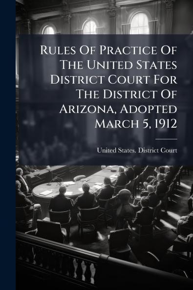 Rules Of Practice Of The United States District Court For The District Of Arizona Adopted March 5 1912
