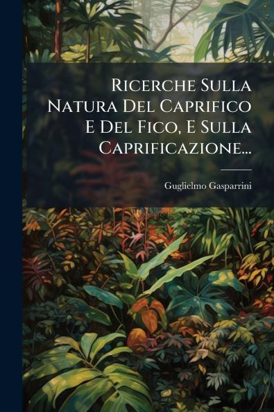 Ricerche Sulla Natura Del Caprifico E Del Fico E Sulla Caprificazione...