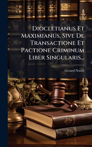 Diocletianus Et Maximianus Sive De Transactione Et Pactione Criminum Liber Singularis...