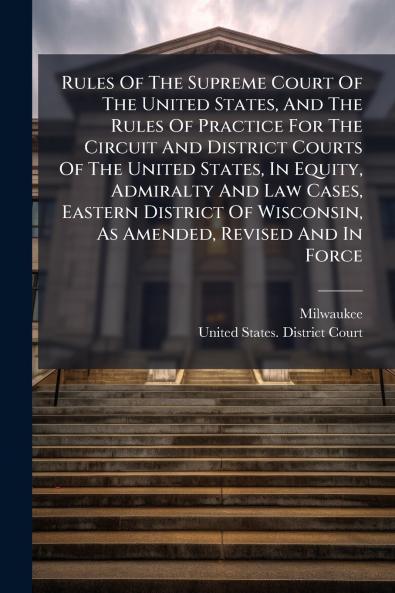 Rules Of The Supreme Court Of The United States And The Rules Of Practice For The Circuit And District Courts Of The United States In Equity Admiralty And Law Cases Eastern District Of Wisconsin As Amended Revised And In Force