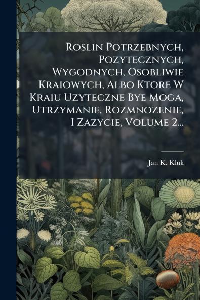 Roslin Potrzebnych Pozytecznych Wygodnych Osobliwie Kraiowych Albo Ktore W Kraiu Uzyteczne Bye Moga Utrzymanie Rozmnozenie I Zazycie Volume 2...