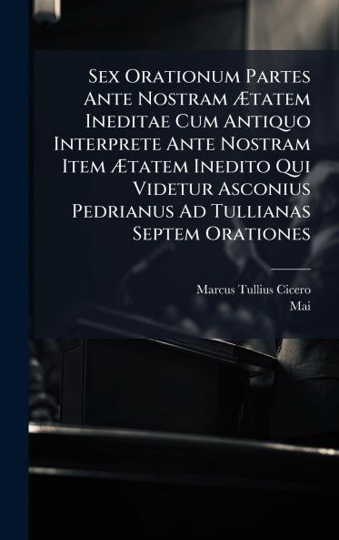 Sex Orationum Partes Ante Nostram Ãtatem Ineditae Cum Antiquo Interprete Ante Nostram Item Ãtatem Inedito Qui Videtur Asconius Pedrianus Ad Tullianas Septem Orationes