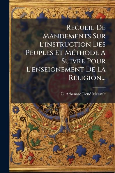 Recueil De Mandements Sur L'instruction Des Peuples Et MÃ©thode A Suivre Pour L'enseignement De La Religion...