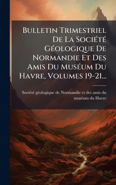 Bulletin Trimestriel De La SociÃ©tÃ© GÃ©ologique De Normandie Et Des Amis Du MusÃ©um Du Havre Volumes 19-21...