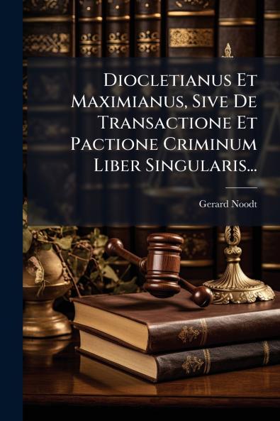 Diocletianus Et Maximianus Sive De Transactione Et Pactione Criminum Liber Singularis...