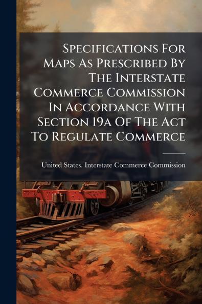 Specifications For Maps As Prescribed By The Interstate Commerce Commission In Accordance With Section 19a Of The Act To Regulate Commerce
