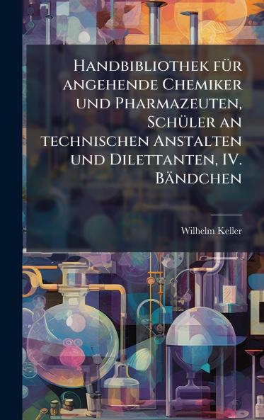 Handbibliothek fÃ¼r angehende Chemiker und Pharmazeuten SchÃ¼ler an technischen Anstalten und Dilettanten IV. BÃ¤ndchen