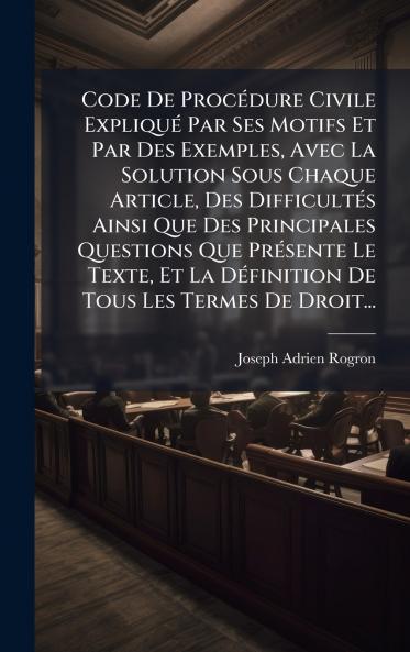 Code De ProcÃ©dure Civile ExpliquÃ© Par Ses Motifs Et Par Des Exemples Avec La Solution Sous Chaque Article Des DifficultÃ©s Ainsi Que Des Principales Questions Que PrÃ©sente Le Texte Et La DÃ©finition De Tous Les Termes De Droit...