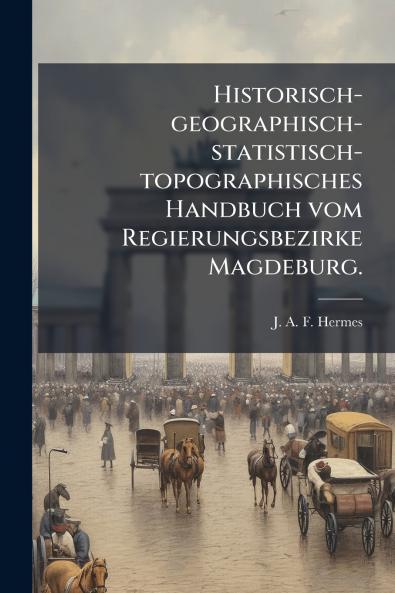 Historisch-geographisch-statistisch-topographisches Handbuch vom Regierungsbezirke Magdeburg.