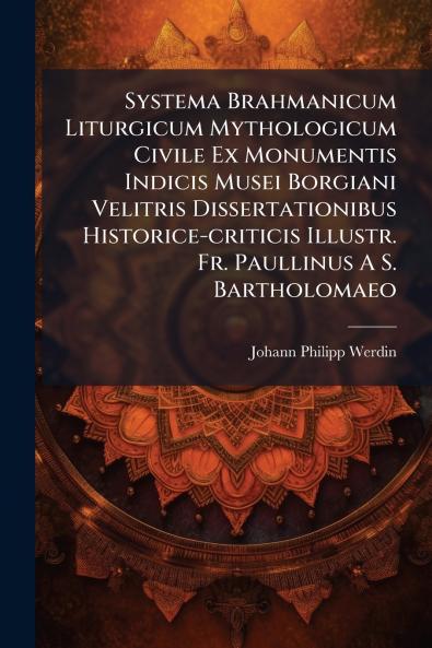 Systema Brahmanicum Liturgicum Mythologicum Civile Ex Monumentis Indicis Musei Borgiani Velitris Dissertationibus Historice-criticis Illustr. Fr. Paullinus A S. Bartholomaeo