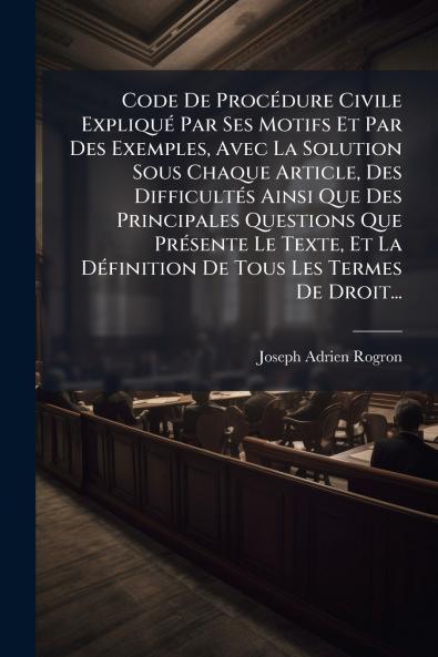 Code De ProcÃ©dure Civile ExpliquÃ© Par Ses Motifs Et Par Des Exemples Avec La Solution Sous Chaque Article Des DifficultÃ©s Ainsi Que Des Principales Questions Que PrÃ©sente Le Texte Et La DÃ©finition De Tous Les Termes De Droit...