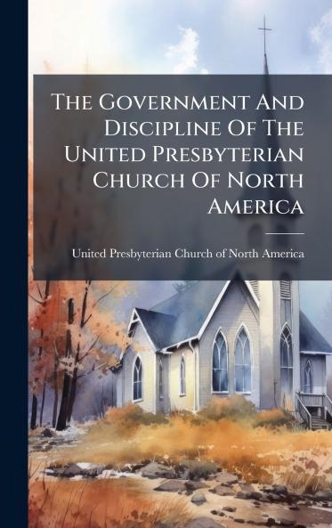 The Government And Discipline Of The United Presbyterian Church Of North America