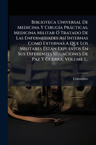 Biblioteca Universal De Medicina Y CirugÃ­a PrÃ¡cticas Medicina Militar Ã Tratado De Las Enfermedades AsÃ­ Internas Como Externas A Que Los Militares EstÃ¡n Expuestos En Sus Diferentes Situaciones De Paz Y Guerra Volume 1...