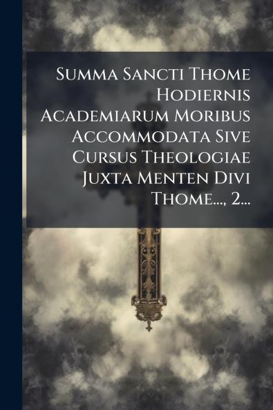 Summa Sancti Thome Hodiernis Academiarum Moribus Accommodata Sive Cursus Theologiae Juxta Menten Divi Thome... 2...