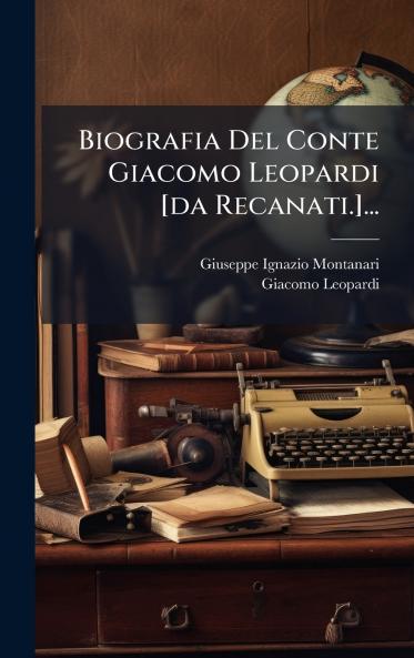 Biografia Del Conte Giacomo Leopardi [da Recanati.]...