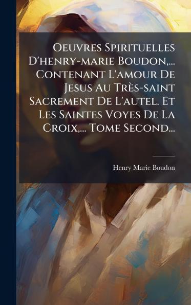 Oeuvres Spirituelles D'henry-marie Boudon... Contenant L'amour De Jesus Au TrÃ¨s-saint Sacrement De L'autel. Et Les Saintes Voyes De La Croix... Tome Second...