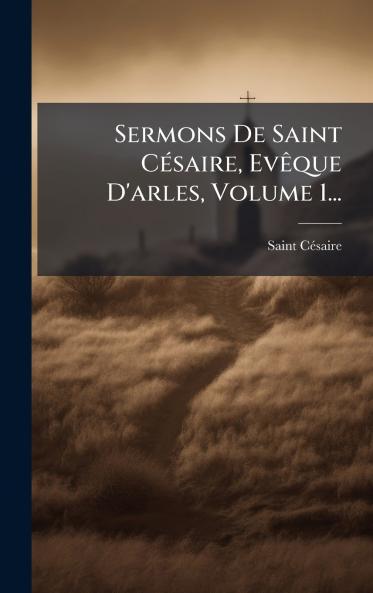 Sermons De Saint CÃ©saire EvÃªque D'arles Volume 1...