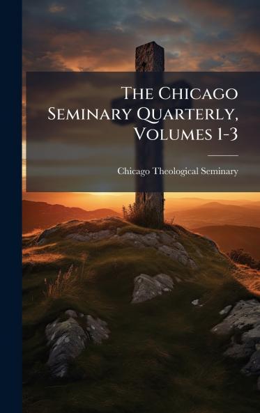 The Chicago Seminary Quarterly Volumes 1-3