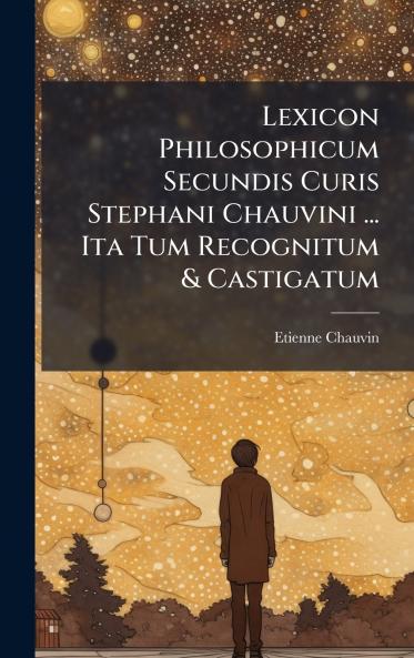 Lexicon Philosophicum Secundis Curis Stephani Chauvini ... Ita Tum Recognitum & Castigatum