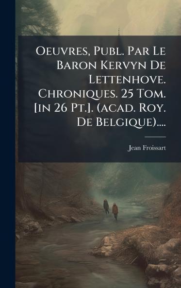 Oeuvres Publ. Par Le Baron Kervyn De Lettenhove. Chroniques. 25 Tom. [in 26 Pt.]. (acad. Roy. De Belgique)....