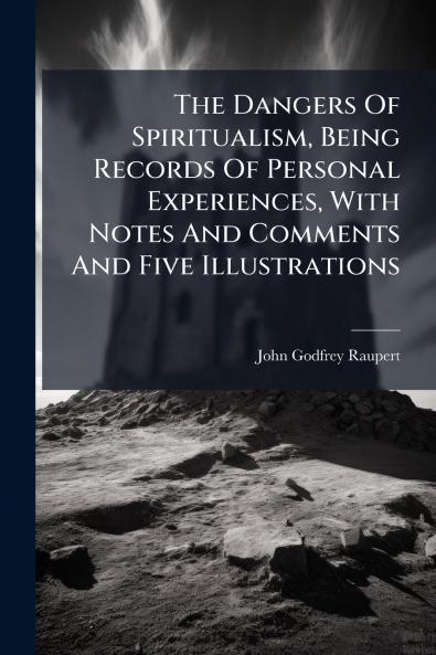 The Dangers Of Spiritualism Being Records Of Personal Experiences With Notes And Comments And Five Illustrations