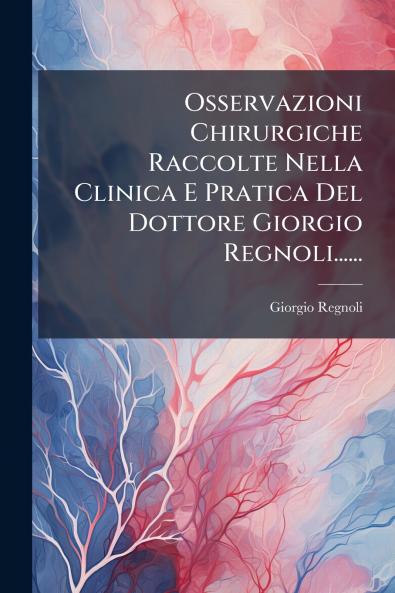 Osservazioni Chirurgiche Raccolte Nella Clinica E Pratica Del Dottore Giorgio Regnoli......