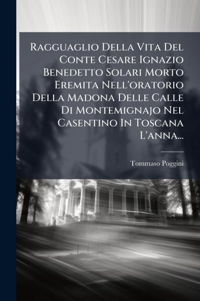 Ragguaglio Della Vita Del Conte Cesare Ignazio Benedetto Solari Morto Eremita Nell'oratorio Della Madona Delle Calle Di Montemignajo Nel Casentino In Toscana L'anna...