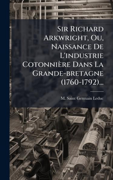 Sir Richard Arkwright Ou Naissance De L'industrie CotonniÃ¨re Dans La Grande-bretagne (1760-1792)...