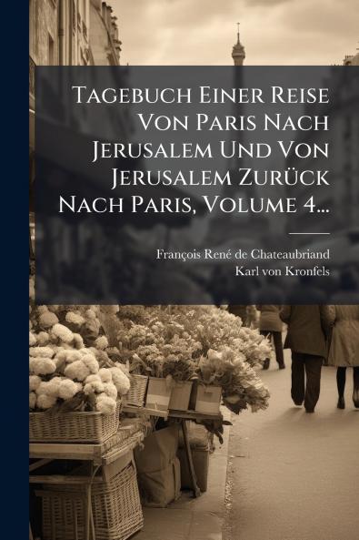 Tagebuch Einer Reise Von Paris Nach Jerusalem Und Von Jerusalem ZurÃ¼ck Nach Paris Volume 4...