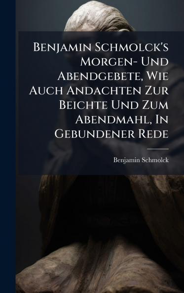 Benjamin Schmolck's Morgen- Und Abendgebete Wie Auch Andachten Zur Beichte Und Zum Abendmahl In Gebundener Rede