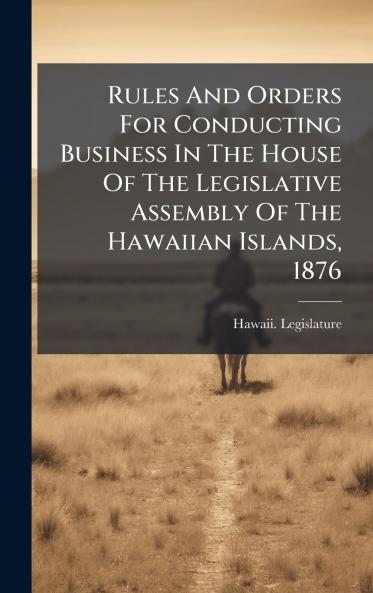 Rules And Orders For Conducting Business In The House Of The Legislative Assembly Of The Hawaiian Islands 1876