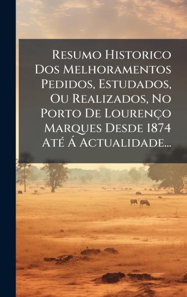Resumo Historico Dos Melhoramentos Pedidos Estudados Ou Realizados No Porto De LourenÃ§o Marques Desde 1874 AtÃ© Ã Actualidade...