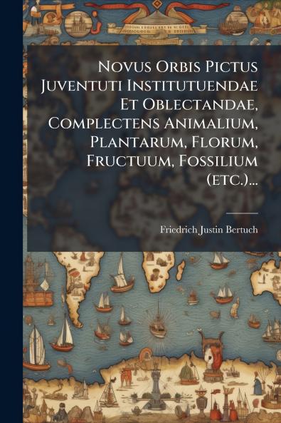 Novus Orbis Pictus Juventuti Institutuendae Et Oblectandae Complectens Animalium Plantarum Florum Fructuum Fossilium (etc.)...