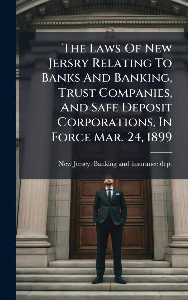 The Laws Of New Jersry Relating To Banks And Banking Trust Companies And Safe Deposit Corporations In Force Mar. 24 1899
