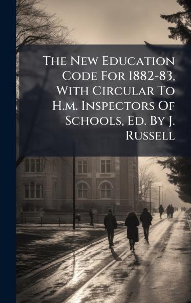 The New Education Code For 1882-83 With Circular To H.m. Inspectors Of Schools Ed. By J. Russell