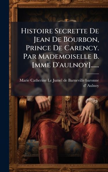 Histoire Secrette De Jean De Bourbon Prince De Carency. Par Mademoiselle B. [mme D'aulnoy]......