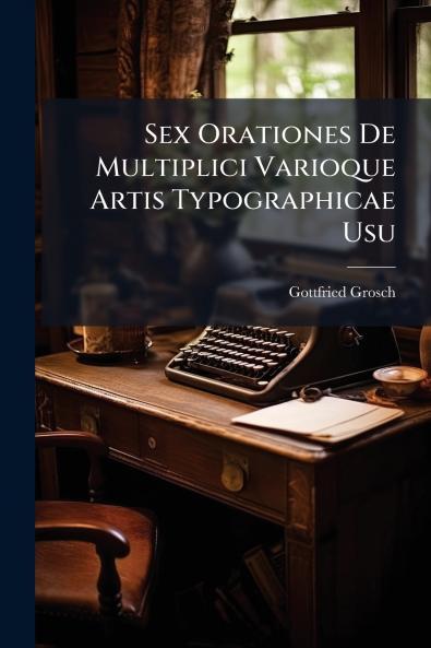 Sex Orationes De Multiplici Varioque Artis Typographicae Usu