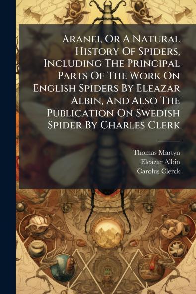 Aranei Or A Natural History Of Spiders Including The Principal Parts Of The Work On English Spiders By Eleazar Albin And Also The Publication On Swedish Spider By Charles Clerk