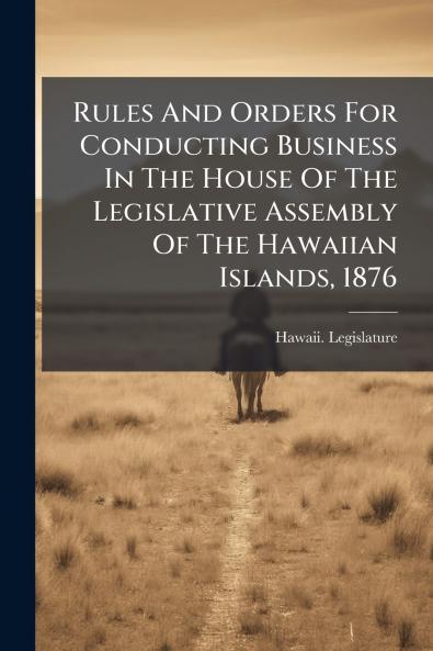Rules And Orders For Conducting Business In The House Of The Legislative Assembly Of The Hawaiian Islands 1876