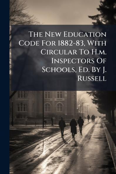 The New Education Code For 1882-83 With Circular To H.m. Inspectors Of Schools Ed. By J. Russell