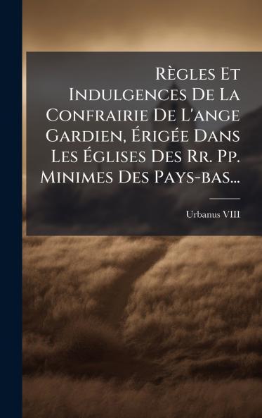RÃ¨gles Et Indulgences De La Confrairie De L'ange Gardien ÃrigÃ©e Dans Les Ãglises Des Rr. Pp. Minimes Des Pays-bas...