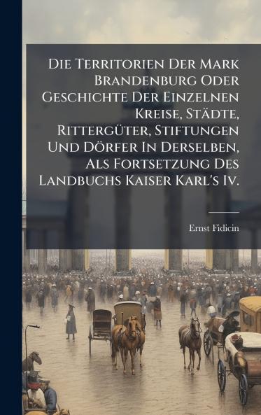 Die Territorien Der Mark Brandenburg Oder Geschichte Der Einzelnen Kreise StÃ¤dte RittergÃ¼ter Stiftungen Und DÃ¶rfer In Derselben Als Fortsetzung Des Landbuchs Kaiser Karl's Iv.