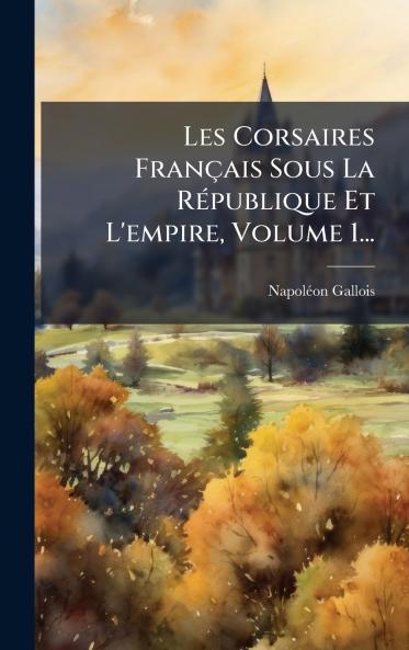 Les Corsaires FranÃ§ais Sous La RÃ©publique Et L'empire Volume 1...