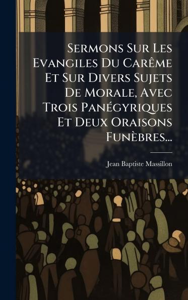 Sermons Sur Les Evangiles Du CarÃªme Et Sur Divers Sujets De Morale Avec Trois PanÃ©gyriques Et Deux Oraisons FunÃ¨bres...