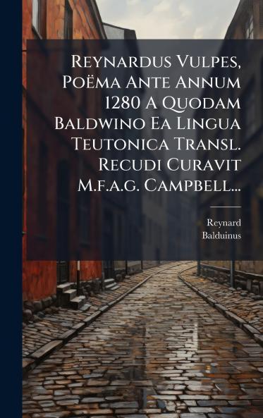 Reynardus Vulpes PoÃ«ma Ante Annum 1280 A Quodam Baldwino Ea Lingua Teutonica Transl. Recudi Curavit M.f.a.g. Campbell...