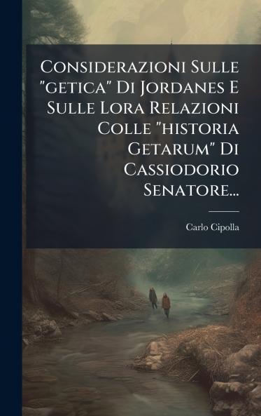 Considerazioni Sulle getica Di Jordanes E Sulle Lora Relazioni Colle historia Getarum Di Cassiodorio Senatore...