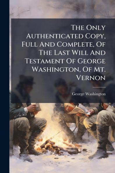 The Only Authenticated Copy Full And Complete Of The Last Will And Testament Of George Washington Of Mt. Vernon
