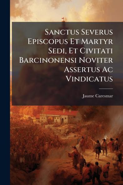 Sanctus Severus Episcopus Et Martyr Sedi Et Civitati Barcinonensi Noviter Assertus Ac Vindicatus
